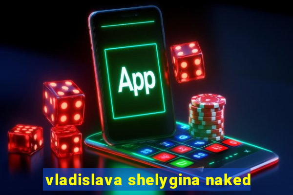 vladislava shelygina naked